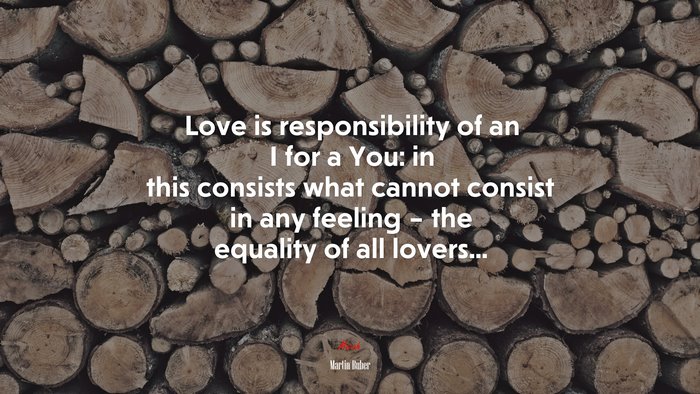 Love is responsibility of an I for a You: in this consists what cannot consist in any feeling – the equality of all lovers... | Martin Buber quote
