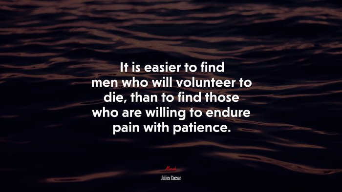 It is easier to find men who will volunteer to die, than to find those who are willing to endure pain with patience. | Julius Caesar quote