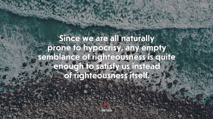 Since we are all naturally prone to hypocrisy, any empty semblance of righteousness is quite enough to satisfy us instead of righteousness itself. | John Calvin quote