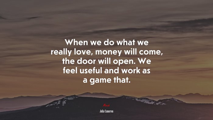 When we do what we really love, money will come, the door will open. We feel useful and work as a game that. | Julia Cameron quote