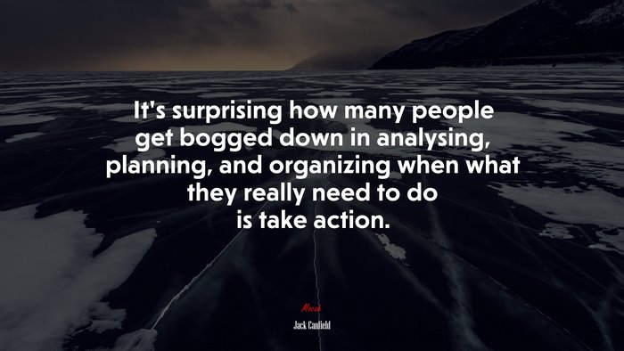 It’s surprising how many people get bogged down in analysing, planning, and organizing when what they really need to do is take action. | Jack Canfield quote