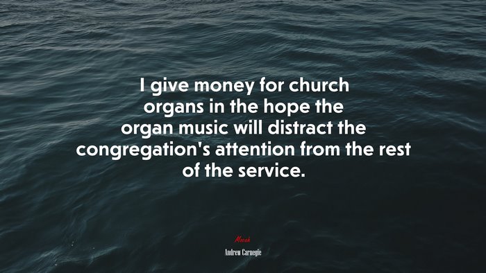 I give money for church organs in the hope the organ music will distract the congregation’s attention from the rest of the service. | Andrew Carnegie quote