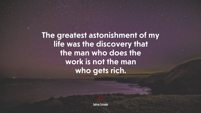 The greatest astonishment of my life was the discovery that the man who does the work is not the man who gets rich. | Andrew Carnegie quote