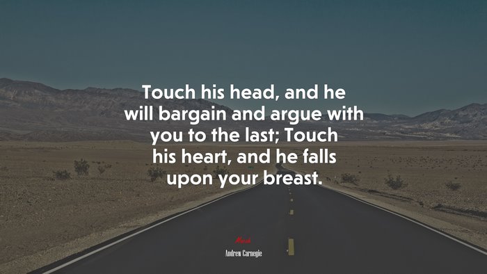Touch his head, and he will bargain and argue with you to the last; Touch his heart, and he falls upon your breast. | Andrew Carnegie quote