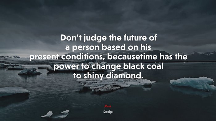 Don’t judge the future of a person based on his present conditions, becausetime has the power to change black coal to shiny diamond. | Chanakya quote