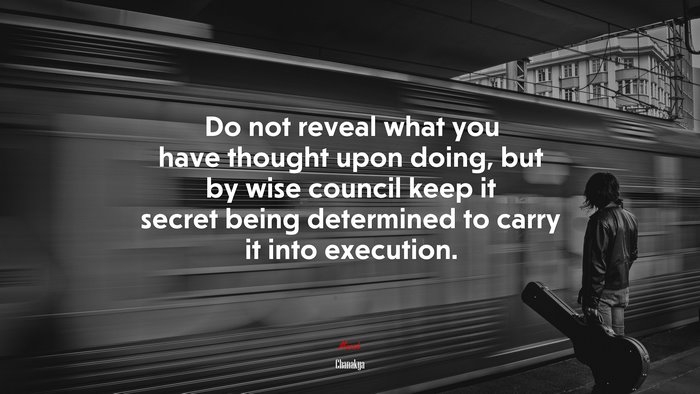 Do not reveal what you have thought upon doing, but by wise council keep it secret being determined to carry it into execution. | Chanakya quote