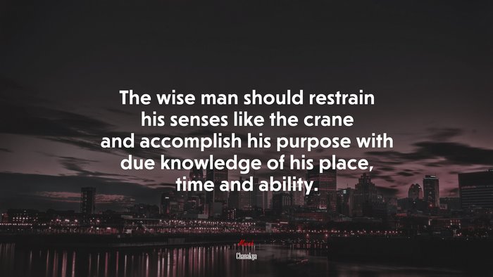 The wise man should restrain his senses like the crane and accomplish his purpose with due knowledge of his place, time and ability. | Chanakya quote