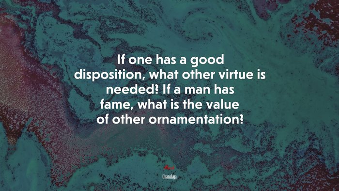 If one has a good disposition, what other virtue is needed? If a man has fame, what is the value of other ornamentation? | Chanakya quote