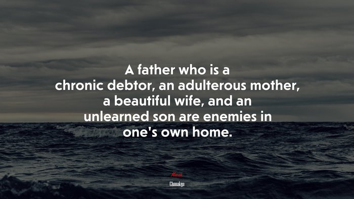 A father who is a chronic debtor, an adulterous mother, a beautiful wife, and an unlearned son are enemies in one’s own home. | Chanakya quote