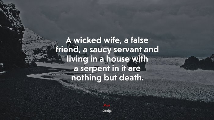 A wicked wife, a false friend, a saucy servant and living in a house with a serpent in it are nothing but death. | Chanakya quote