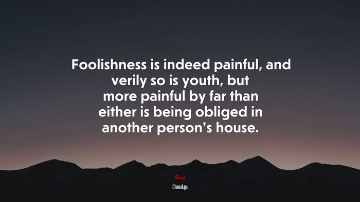 Foolishness is indeed painful, and verily so is youth, but more painful by far than either is being obliged in another person’s house. | Chanakya quote