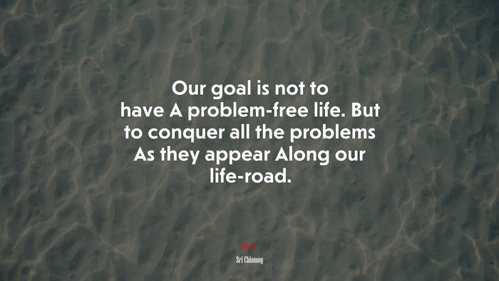 Our goal is not to have A problem-free life. But to conquer all the problems As they appear Along our life-road. | Sri Chinmoy quote