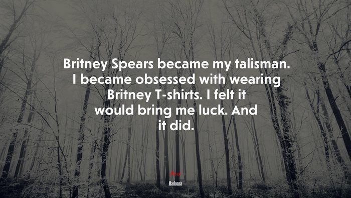 Britney Spears became my talisman. I became obsessed with wearing Britney T-shirts. I felt it would bring me luck. And it did. | Madonna quote