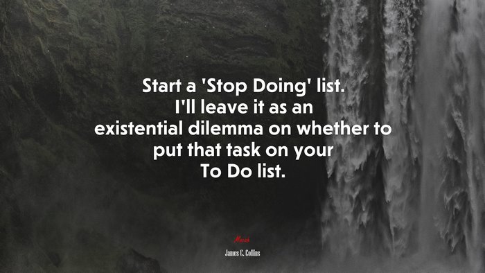 Start a ‘Stop Doing’ list. I’ll leave it as an existential dilemma on whether to put that task on your To Do list. | James C. Collins quote