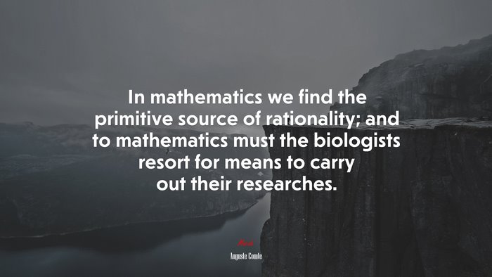 In mathematics we find the primitive source of rationality; and to mathematics must the biologists resort for means to carry out their researches. | Auguste Comte quote