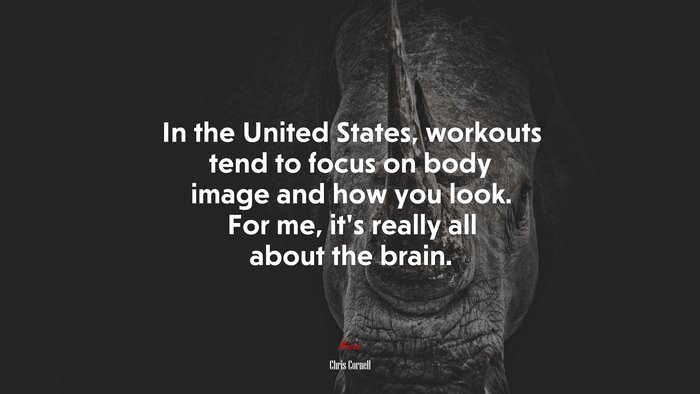In the United States, workouts tend to focus on body image and how you look. For me, it’s really all about the brain. | Chris Cornell quote