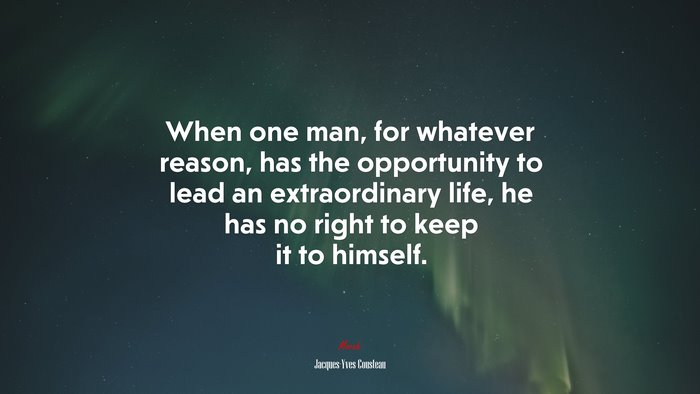 When one man, for whatever reason, has the opportunity to lead an extraordinary life, he has no right to keep it to himself. | Jacques-Yves Cousteau quote