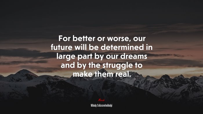 For better or worse, our future will be determined in large part by our dreams and by the struggle to make them real. | Mihaly Csikszentmihalyi quote