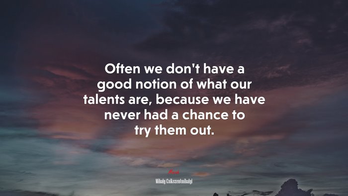 Often we don’t have a good notion of what our talents are, because we have never had a chance to try them out. | Mihaly Csikszentmihalyi quote