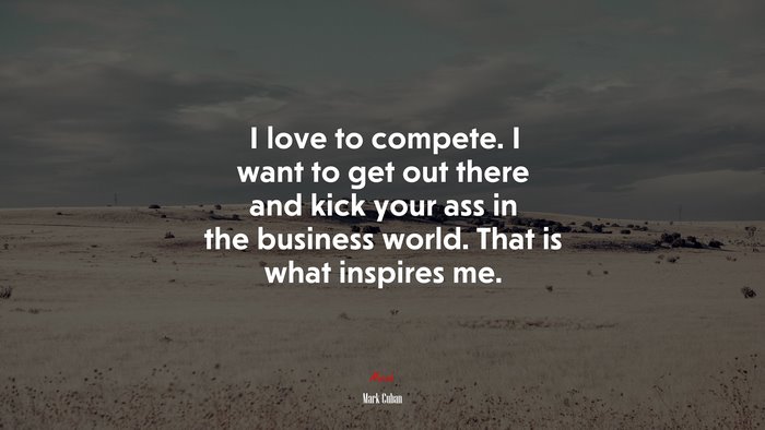 I love to compete. I want to get out there and kick your ass in the business world. That is what inspires me. | Mark Cuban quote