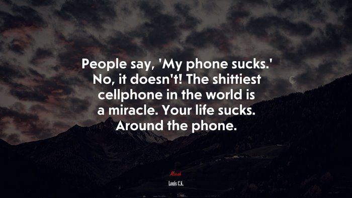 People say, ‘My phone sucks.’ No, it doesn’t! The shittiest cellphone in the world is a miracle. Your life sucks. Around the phone. | Louis C.K. quote
