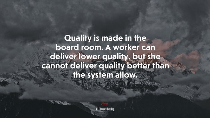Quality is made in the board room. A worker can deliver lower quality, but she cannot deliver quality better than the system allow. | W. Edwards Deming quote