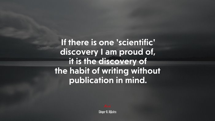 If there is one ‘scientific’ discovery I am proud of, it is the discovery of the habit of writing without publication in mind. | Edsger W. Dijkstra quote