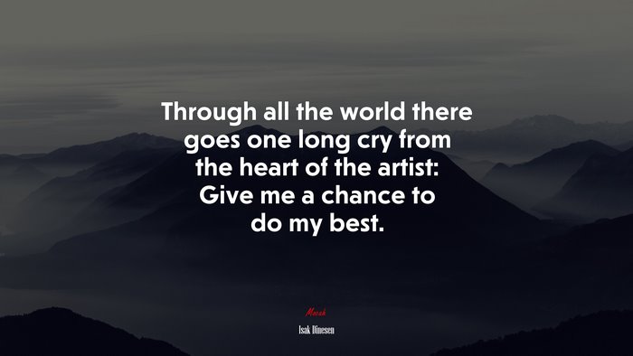 Through all the world there goes one long cry from the heart of the artist: Give me a chance to do my best. | Isak Dinesen quote