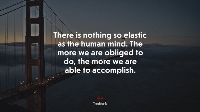 There is nothing so elastic as the human mind. The more we are obliged to do, the more we are able to accomplish. | Tryon Edwards quote