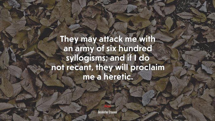 They may attack me with an army of six hundred syllogisms; and if I do not recant, they will proclaim me a heretic. | Desiderius Erasmus quote
