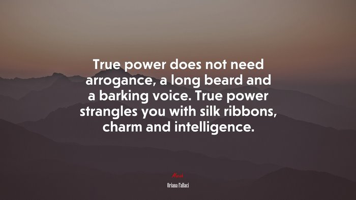 True power does not need arrogance, a long beard and a barking voice. True power strangles you with silk ribbons, charm and intelligence. | Oriana Fallaci quote