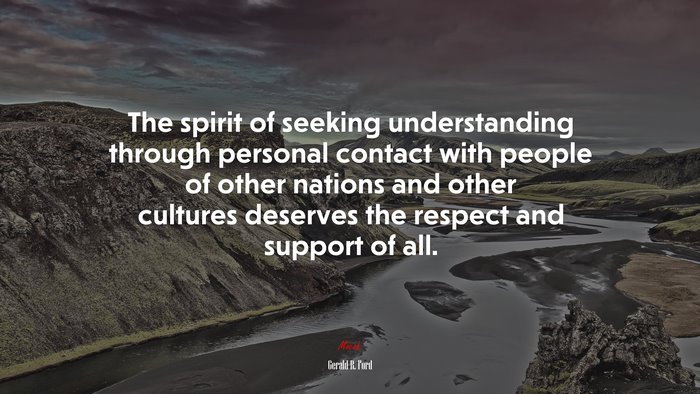 The spirit of seeking understanding through personal contact with people of other nations and other cultures deserves the respect and support of all. | Gerald R. Ford quote