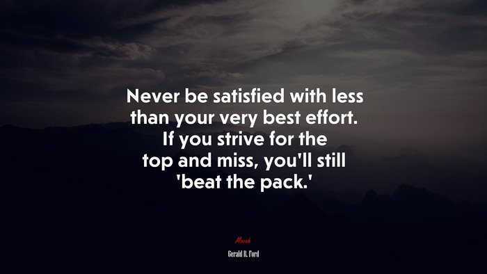 Never be satisfied with less than your very best effort. If you strive for the top and miss, you’ll still ‘beat the pack.’ | Gerald R. Ford quote