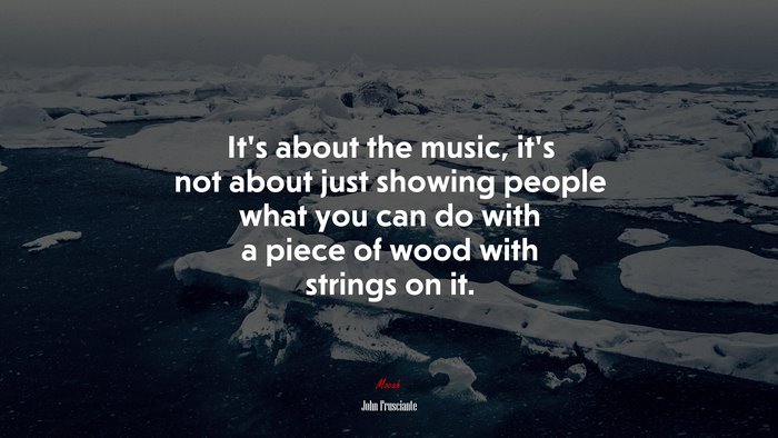 It’s about the music, it’s not about just showing people what you can do with a piece of wood with strings on it. | John Frusciante quote
