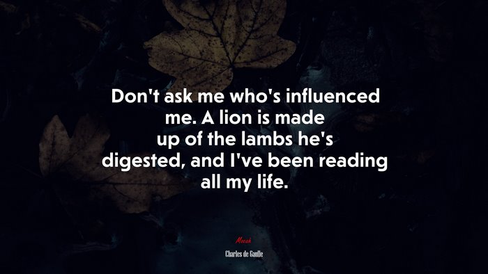 Don’t ask me who’s influenced me. A lion is made up of the lambs he’s digested, and I’ve been reading all my life. | Charles de Gaulle quote