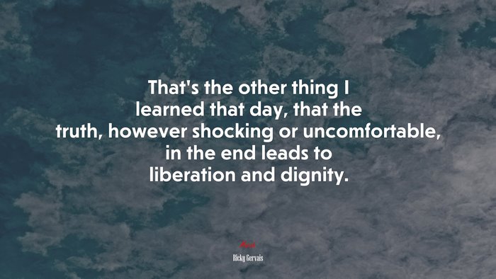 That’s the other thing I learned that day, that the truth, however shocking or uncomfortable, in the end leads to liberation and dignity. | Ricky Gervais quote