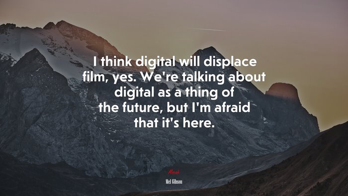 I think digital will displace film, yes. We’re talking about digital as a thing of the future, but I’m afraid that it’s here. | Mel Gibson quote