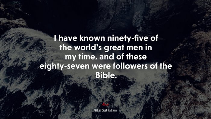 I have known ninety-five of the world’s great men in my time, and of these eighty-seven were followers of the Bible. | William Ewart Gladstone quote