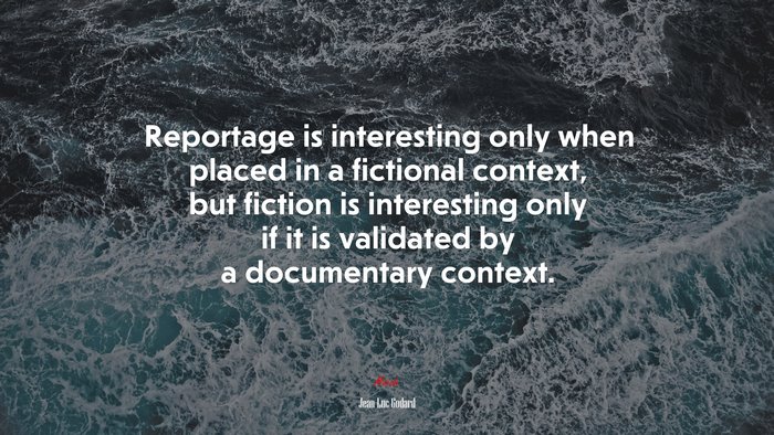 Reportage is interesting only when placed in a fictional context, but fiction is interesting only if it is validated by a documentary context. | Jean-Luc Godard quote