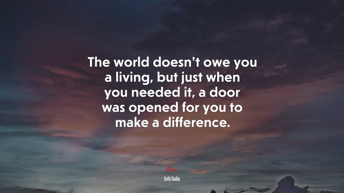 The world doesn’t owe you a living, but just when you needed it, a door was opened for you to make a difference. | Seth Godin quote