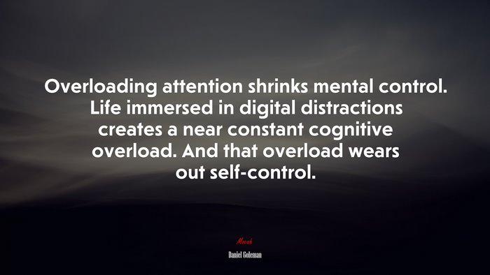 Overloading attention shrinks mental control. Life immersed in digital distractions creates a near constant cognitive overload. And that overload wears out self-control. | Daniel Goleman quote