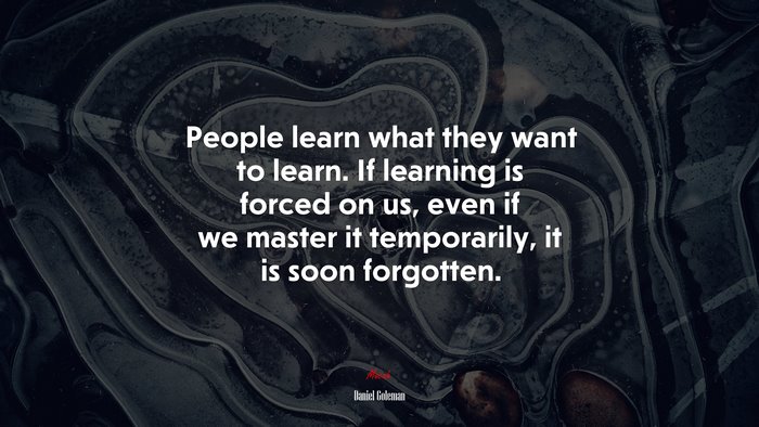 People learn what they want to learn. If learning is forced on us, even if we master it temporarily, it is soon forgotten. | Daniel Goleman quote