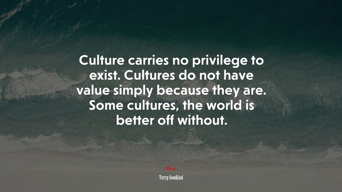 Culture carries no privilege to exist. Cultures do not have value simply because they are. Some cultures, the world is better off without. | Terry Goodkind quote