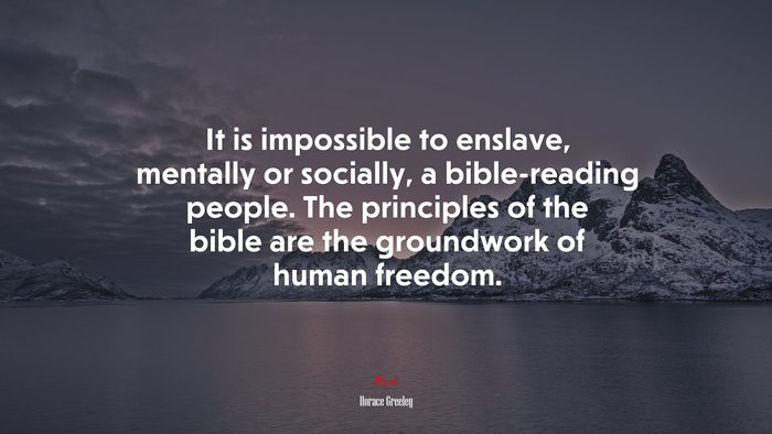 It is impossible to enslave, mentally or socially, a bible-reading people. The principles of the bible are the groundwork of human freedom. | Horace Greeley quote