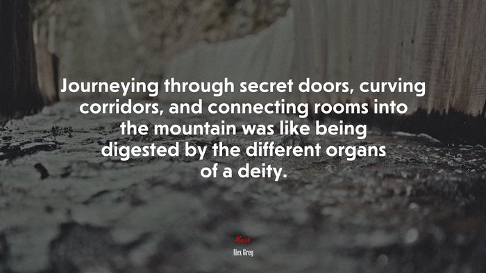 Journeying through secret doors, curving corridors, and connecting rooms into the mountain was like being digested by the different organs of a deity. | Alex Grey quote