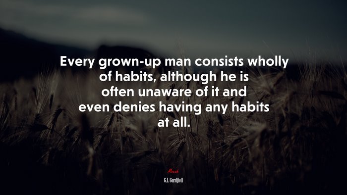 Every grown-up man consists wholly of habits, although he is often unaware of it and even denies having any habits at all. | G.I. Gurdjieff quote