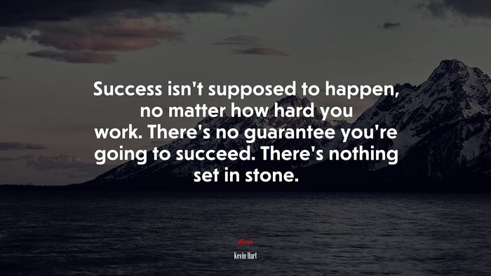 Success isn’t supposed to happen, no matter how hard you work. There’s no guarantee you’re going to succeed. There’s nothing set in stone. | Kevin Hart quote
