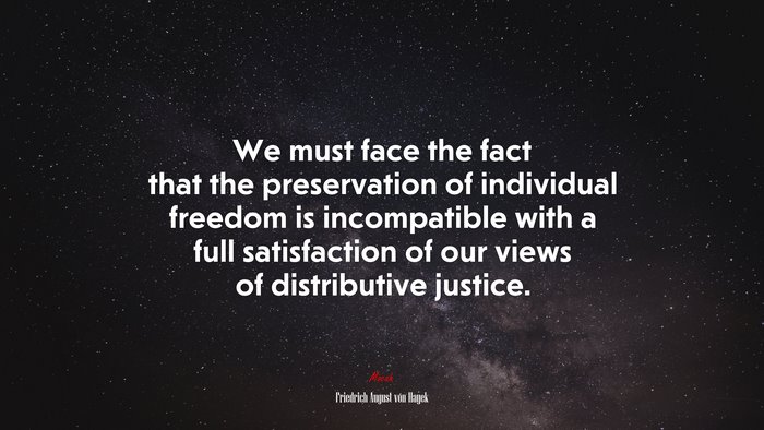 We must face the fact that the preservation of individual freedom is incompatible with a full satisfaction of our views of distributive justice. | Friedrich August von Hayek quote