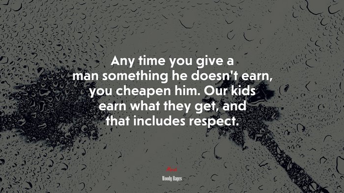 Any time you give a man something he doesn’t earn, you cheapen him. Our kids earn what they get, and that includes respect. | Woody Hayes quote
