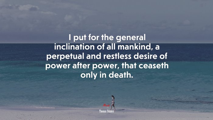 I put for the general inclination of all mankind, a perpetual and restless desire of power after power, that ceaseth only in death. | Thomas Hobbes quote